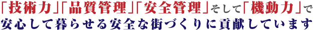 「技術力」「品質管理」「安全管理」そして「機動力」で安心して暮らせる安全な街づくりに貢献しています